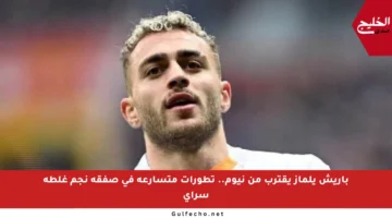 باريش يلماز يقترب من نيوم.. تطورات متسارعة في صفقة نجم غلطة سراي